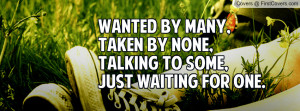 Wanted by many,taken by none,talking to some, just waiting for one.