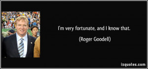 very fortunate, and I know that. - Roger Goodell
