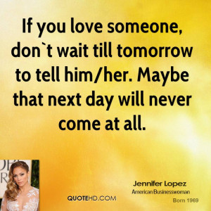 If you love someone, don`t wait till tomorrow to tell him/her. Maybe ...