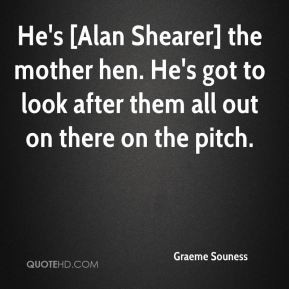 Graeme Souness - He's [Alan Shearer] the mother hen. He's got to look ...