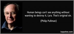 ... wanting to destroy it, Lyra. That's original sin. - Philip Pullman