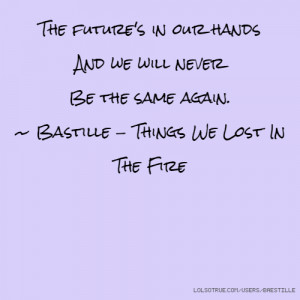 ... will never Be the same again. ~ Bastille - Things We Lost In The Fire