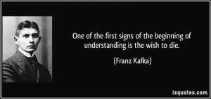 ... of the beginning of understanding is the wish to die. - Franz Kafka