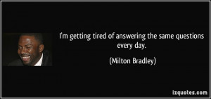 getting tired of answering the same questions every day. - Milton ...
