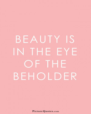 Images results for: beauty-is-in-the-eye-of-the-beholder-quote