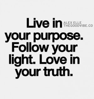 live in your purpose, follow your light, love in your truth