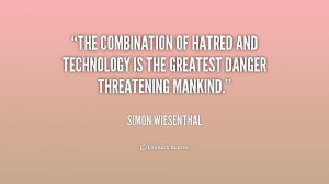 The combination of hatred and technology is the greatest danger ...