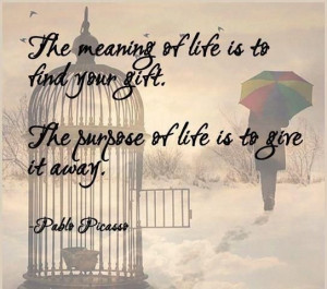 ... your gift. The purpose of life is to give it away.