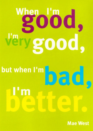 When I'm good, I'm very good, but when i'm bad, I'm better. ~Mae West