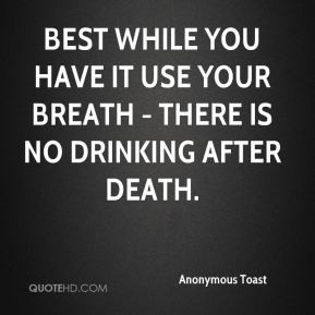 ... while you have it use your breath - There is no drinking after death