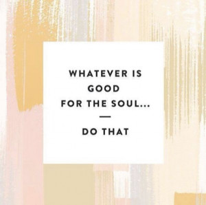Whatever Is Good For The Soul.....