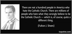 There are not a hundred people in America who hate the Catholic Church ...