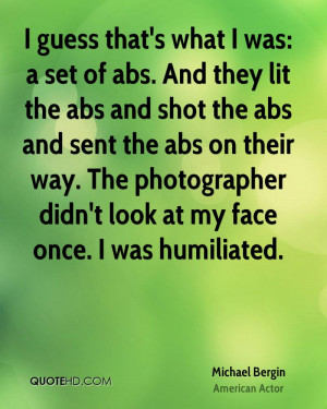 guess that's what I was: a set of abs. And they lit the abs and shot ...