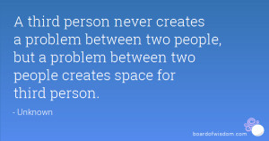 third person never creates a problem between two people, but a ...