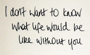 don't want to know what life would be like without you.