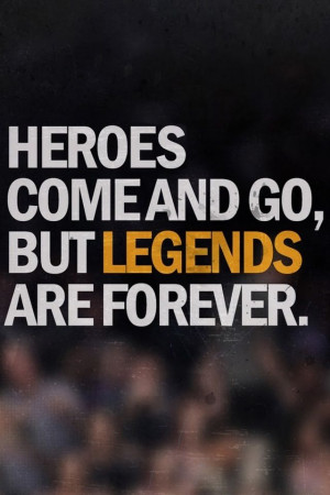 Heroes come and go, but legends are forever.