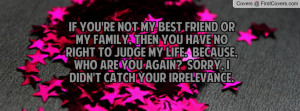 re not my best friend or my family, then you have no right to judge my ...