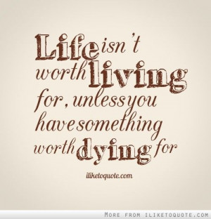 Life isn't worth living for, unless you have something worth dying for ...