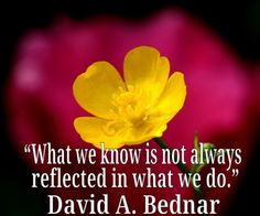 ... we know is not always reflected in what we do.” ― David A. Bednar