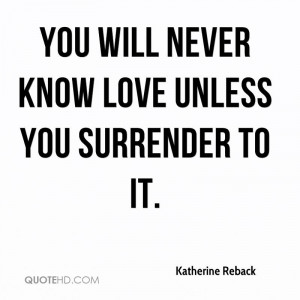 You will never know love unless you surrender to it.