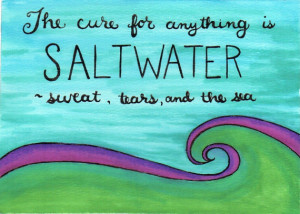 The cure for anything is Saltwater -sweat, tears, and the sea