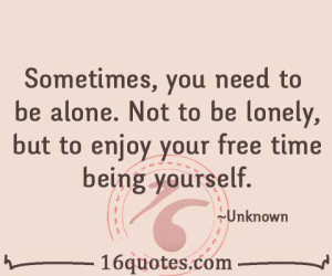 , you need to be alone. Not to be lonely, but to enjoy your free time ...