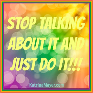 Stop talking about it and just do it!!!