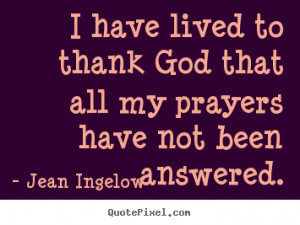 ... have lived to thank god that all my prayers have not.. - Life sayings