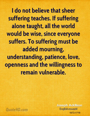 do not believe that sheer suffering teaches. If suffering alone ...