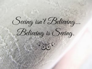 ... you've got it all wrong. Seeing isn't believing. Believing is seeing