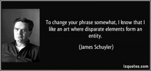 ... like an art where disparate elements form an entity. - James Schuyler