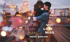 hug means I need you. A kiss means I love you. A call means I miss ...