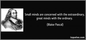 Small minds are concerned with the extraordinary, great minds with the ...
