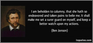am beholden to calumny, that she hath so endeavored and taken pains ...