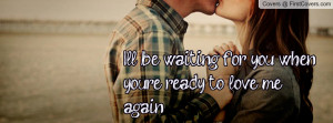 ll be waiting for you whenyou're ready to love me again ...