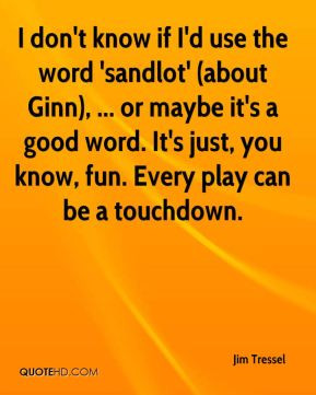 Jim Tressel - I don't know if I'd use the word 'sandlot' (about Ginn ...