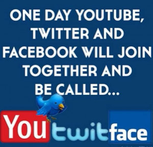 One day YouTube, Twitter and Facebook will join together and be called ...