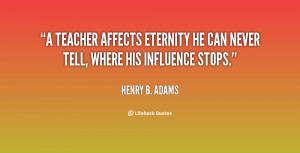 quote-Henry-B.-Adams-a-teacher-affects-eternity-he-can-never-1-7583 ...