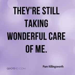 Pam Killingsworth - They're still taking wonderful care of me.