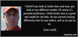 think if you look at Andre then and now, you look at two different ...