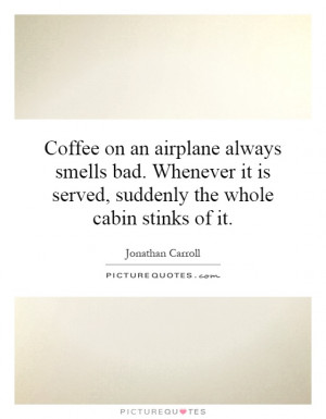Coffee on an airplane always smells bad. Whenever it is served ...