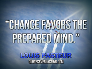 Chance favors the prepared mind.” — Louis Pasteur (9)