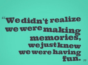 We didn't realize we were making MEMORIES, we just knew we were having ...