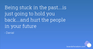 Being stuck in the past....is just going to hold you back....and hurt ...