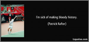 sick of making bloody history. - Patrick Rafter