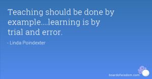 Teaching should be done by example....learning is by trial and error.
