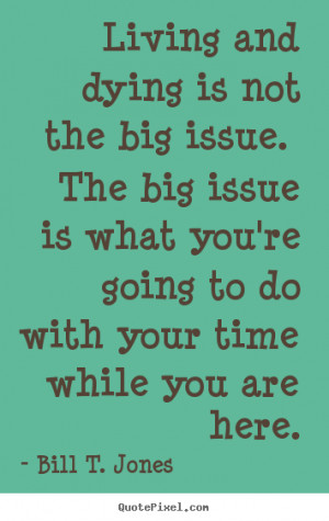 Living and dying is not the big issue. The big issue is what you're ...