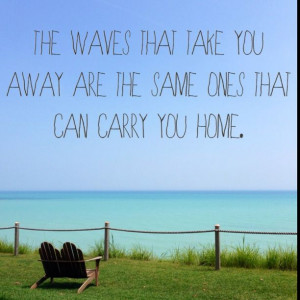The waves that take you away are the same ones that can carry you home ...