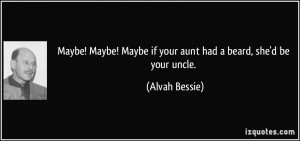... ! Maybe if your aunt had a beard, she'd be your uncle. - Alvah Bessie