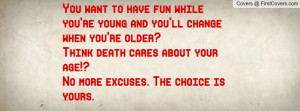 young and you'll change when you're older?Think death cares about your ...
